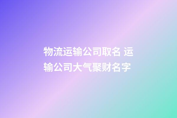 物流运输公司取名 运输公司大气聚财名字